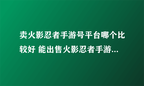 卖火影忍者手游号平台哪个比较好 能出售火影忍者手游账号的渠道分享