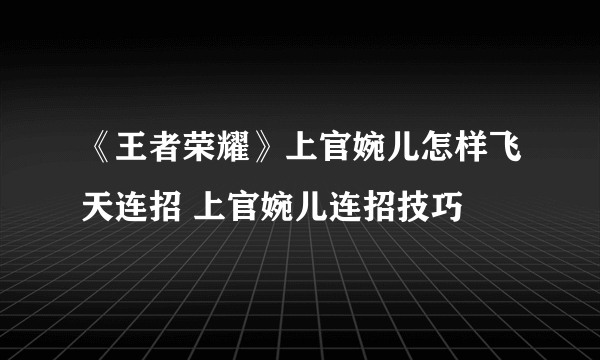 《王者荣耀》上官婉儿怎样飞天连招 上官婉儿连招技巧