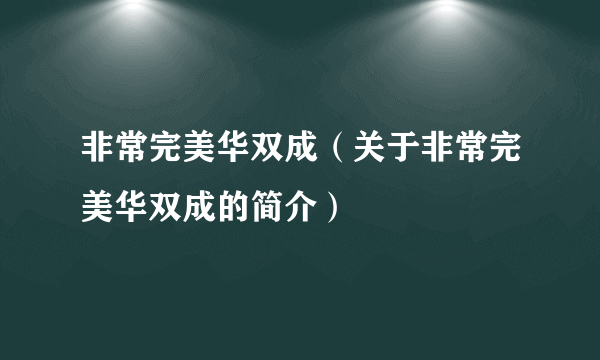 非常完美华双成（关于非常完美华双成的简介）