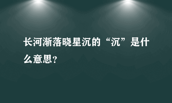 长河渐落晓星沉的“沉”是什么意思？