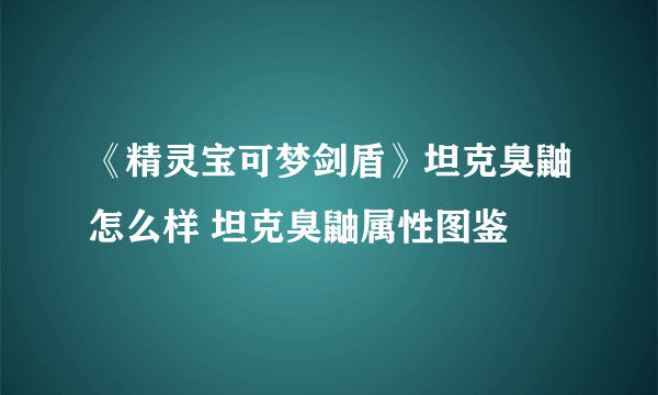 《精灵宝可梦剑盾》坦克臭鼬怎么样 坦克臭鼬属性图鉴