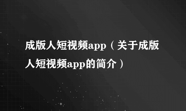 成版人短视频app（关于成版人短视频app的简介）