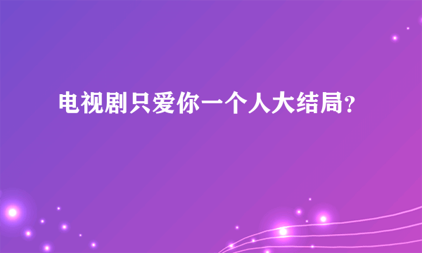 电视剧只爱你一个人大结局？