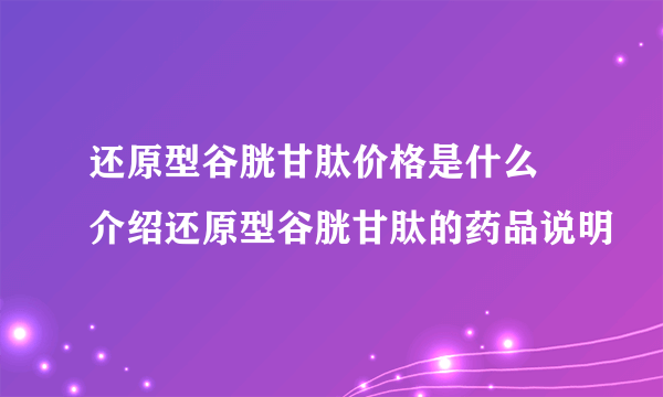 还原型谷胱甘肽价格是什么 介绍还原型谷胱甘肽的药品说明