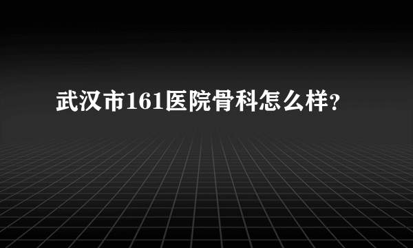 武汉市161医院骨科怎么样？