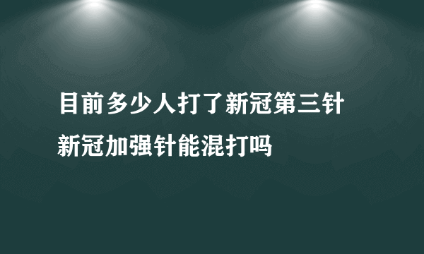 目前多少人打了新冠第三针 新冠加强针能混打吗