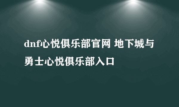 dnf心悦俱乐部官网 地下城与勇士心悦俱乐部入口