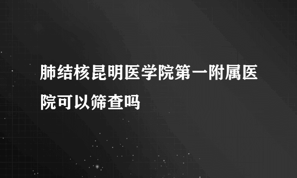 肺结核昆明医学院第一附属医院可以筛查吗