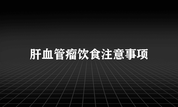 肝血管瘤饮食注意事项