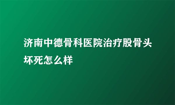 济南中德骨科医院治疗股骨头坏死怎么样