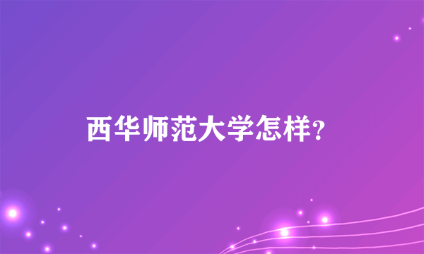 西华师范大学怎样？