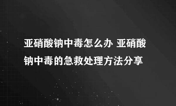 亚硝酸钠中毒怎么办 亚硝酸钠中毒的急救处理方法分享