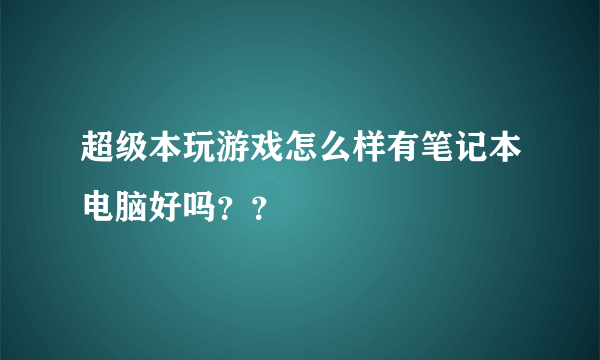 超级本玩游戏怎么样有笔记本电脑好吗？？