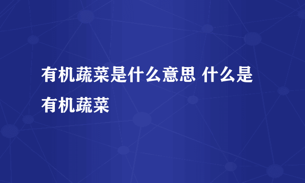 有机蔬菜是什么意思 什么是有机蔬菜