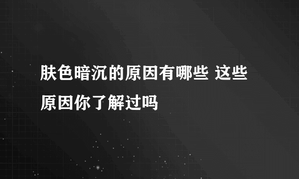 肤色暗沉的原因有哪些 这些原因你了解过吗