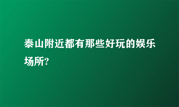 泰山附近都有那些好玩的娱乐场所?