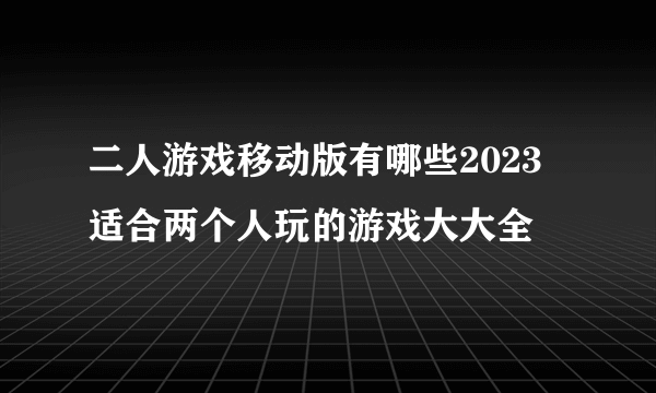 二人游戏移动版有哪些2023 适合两个人玩的游戏大大全