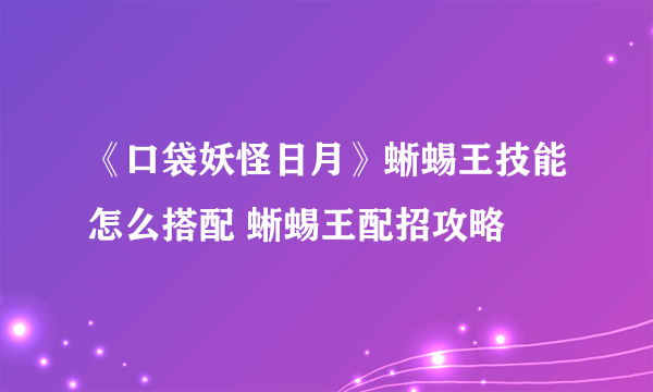 《口袋妖怪日月》蜥蜴王技能怎么搭配 蜥蜴王配招攻略