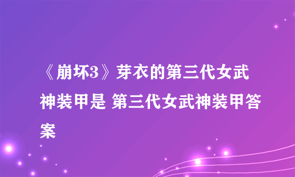 《崩坏3》芽衣的第三代女武神装甲是 第三代女武神装甲答案