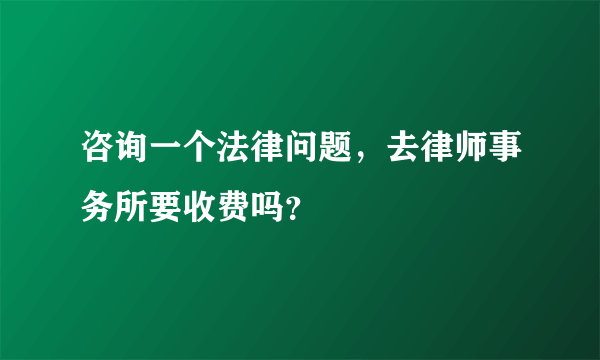 咨询一个法律问题，去律师事务所要收费吗？