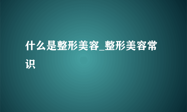 什么是整形美容_整形美容常识