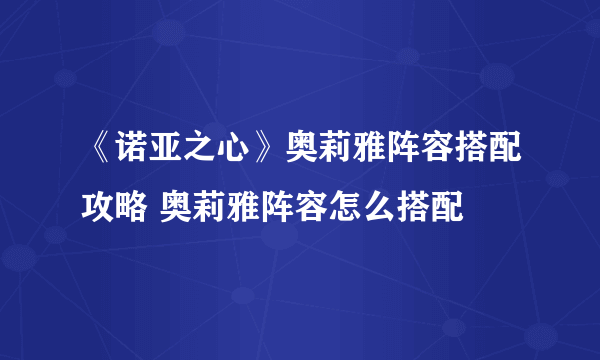 《诺亚之心》奥莉雅阵容搭配攻略 奥莉雅阵容怎么搭配