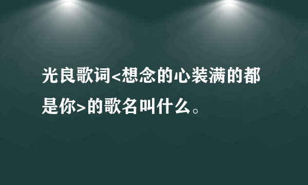 光良歌词<想念的心装满的都是你>的歌名叫什么。