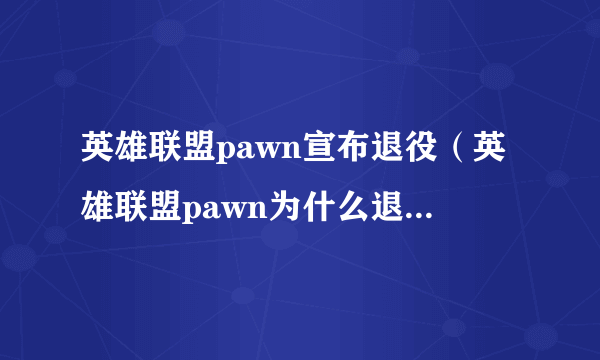 英雄联盟pawn宣布退役（英雄联盟pawn为什么退役 pawn退役真实原因）