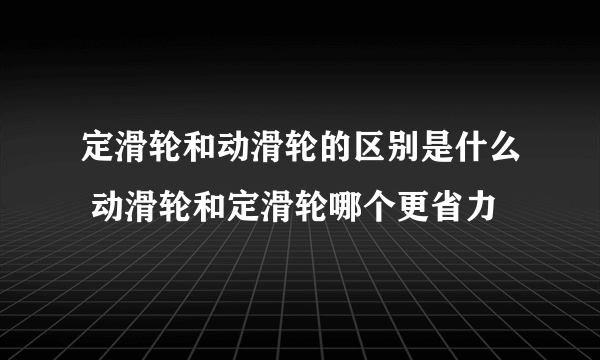 定滑轮和动滑轮的区别是什么 动滑轮和定滑轮哪个更省力