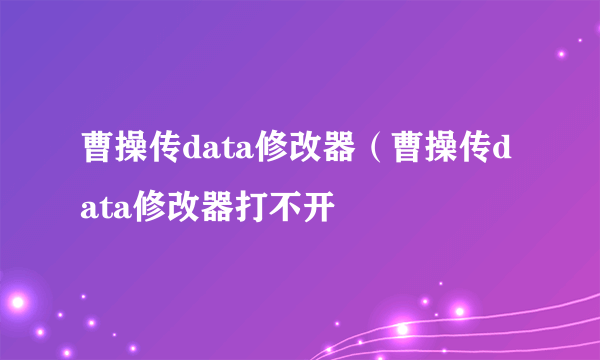 曹操传data修改器（曹操传data修改器打不开