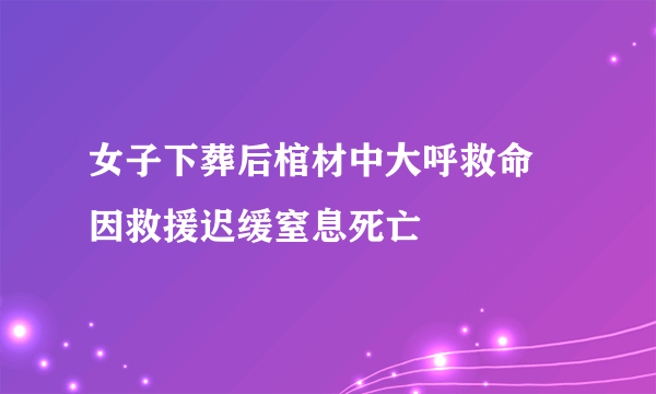 女子下葬后棺材中大呼救命 因救援迟缓窒息死亡