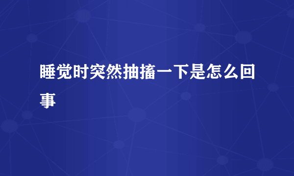 睡觉时突然抽搐一下是怎么回事