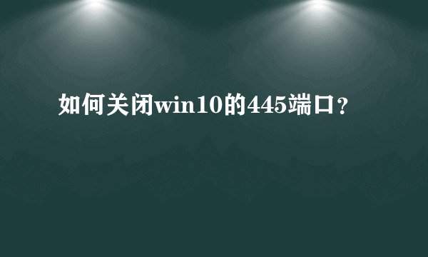 如何关闭win10的445端口？