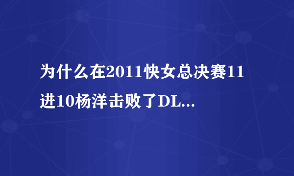 为什么在2011快女总决赛11进10杨洋击败了DL，其他女孩们全都围着DL痛哭，而没有祝福洋洋？