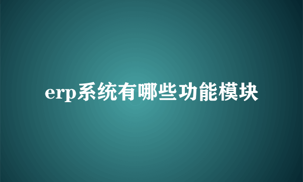 erp系统有哪些功能模块