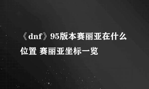 《dnf》95版本赛丽亚在什么位置 赛丽亚坐标一览