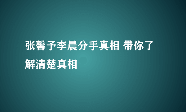 张馨予李晨分手真相 带你了解清楚真相