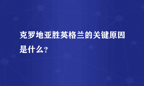 克罗地亚胜英格兰的关键原因是什么？