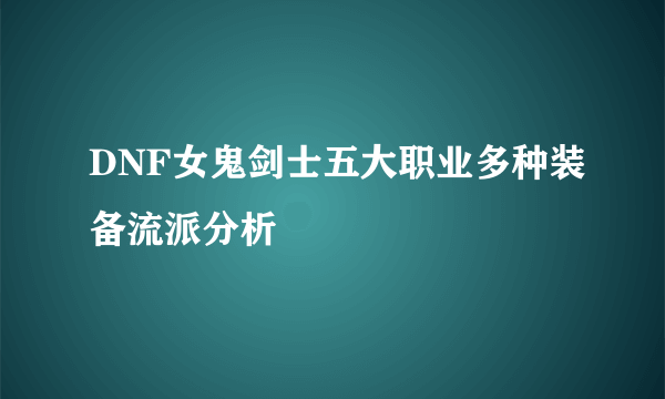 DNF女鬼剑士五大职业多种装备流派分析