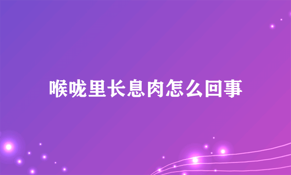 喉咙里长息肉怎么回事