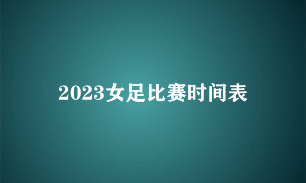 2023女足比赛时间表