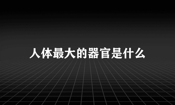 人体最大的器官是什么