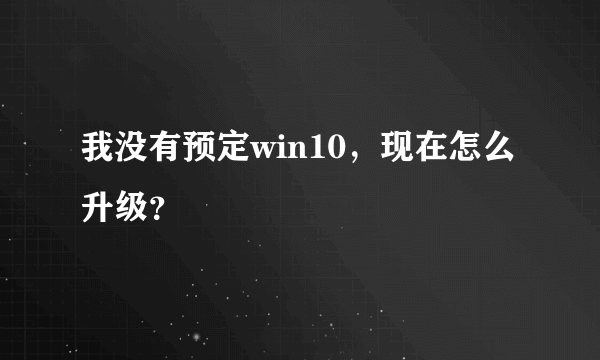 我没有预定win10，现在怎么升级？