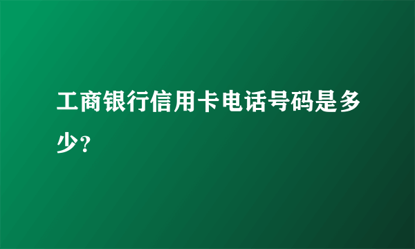 工商银行信用卡电话号码是多少？