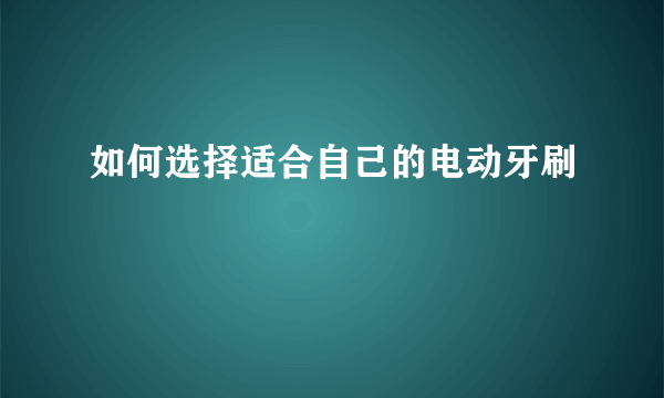 如何选择适合自己的电动牙刷