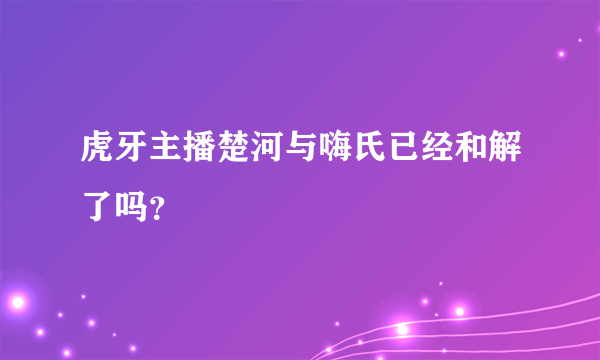 虎牙主播楚河与嗨氏已经和解了吗？