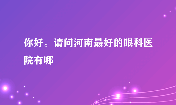 你好。请问河南最好的眼科医院有哪