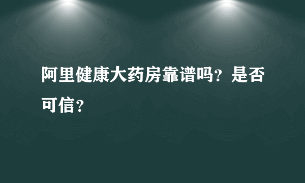 阿里健康大药房靠谱吗？是否可信？