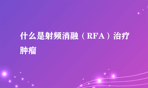 什么是射频消融（RFA）治疗肿瘤