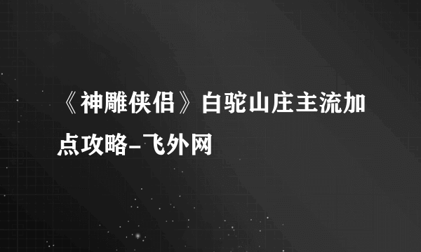 《神雕侠侣》白驼山庄主流加点攻略-飞外网